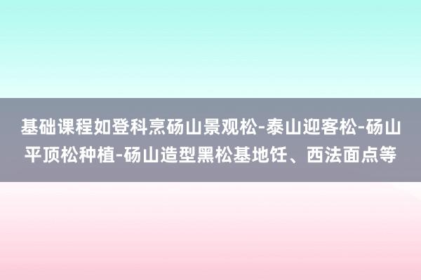 基础课程如登科烹砀山景观松-泰山迎客松-砀山平顶松种植-砀山造型黑松基地饪、西法面点等