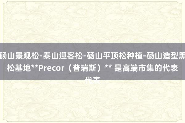 砀山景观松-泰山迎客松-砀山平顶松种植-砀山造型黑松基地**Precor(普瑞斯)** 是高端市集的代表